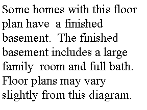 Text Box: Some homes with this floor plan have  a finishedbasement.  The finished basement includes a large family  room and full bath.  Floor plans may vary slightly from this diagram.